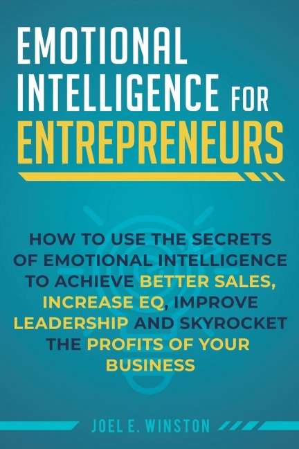 Emotional Intelligence for Entrepreneurs: How to Use the Secrets of Emotional Intelligence to Achieve Better Sales, Increase EQ, Improve Leadership, and Skyrocket the Profits of Your Business
