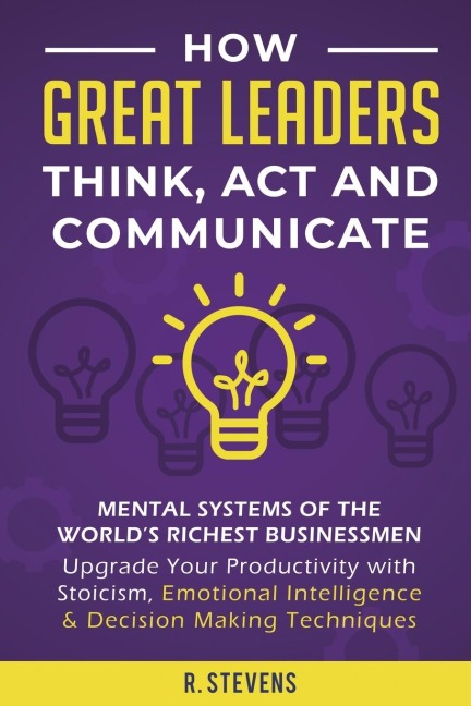 How Great Leaders Think, Act and Communicate: Mental Systems, Models and Habits of the World´s Richest Businessmen - Upgrade Your Mental Capabilities and Productivity with Stoicism, Emotional Intelligence & Decision Making Techniques