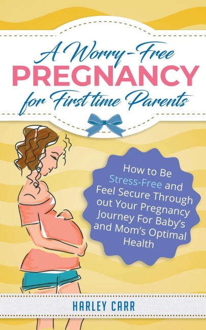 A Worry-Free Pregnancy For First Time Parents: How to Be Stress-Free and Feel Secure Throughout Your Pregnancy Journey for Babys and Moms Optimal Health