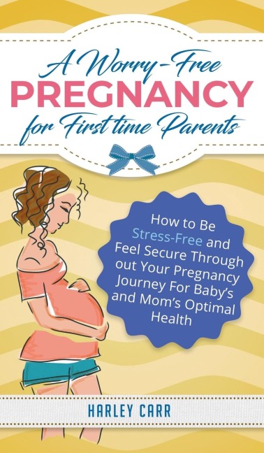 A Worry-Free Pregnancy For First Time Parents: How to Be Stress-Free and Feel Secure Throughout Your Pregnancy Journey for Babys and Moms Optimal Health