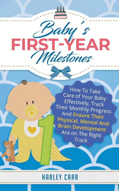Babys First-Year Milestones: How to Take Care of Your Baby Effectively, Track Their Monthly Progress and Ensure Their Physical, Mental and Brain Development Are on the Right Track
