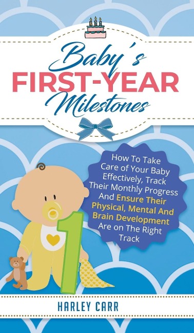 Babys First-Year Milestones: How to Take Care of Your Baby Effectively, Track Their Monthly Progress and Ensure Their Physical, Mental and Brain Development Are on the Right Track