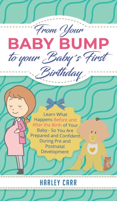 From Your Baby Bump To Your Baby´s First Birthday: Learn What Happens Before and After the Birth of Your Baby - So You Are Prepared and Confident During Pre and Postnatal Development