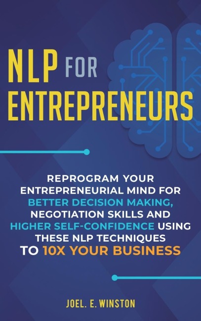 NLP For Entrepreneurs: Reprogram Your Entrepreneurial Mind for Better Decision Making, Negotiation Skills and Higher Self-Confidence Using these NLP Techniques to 10X Your Business