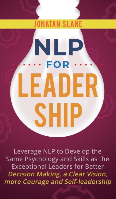 NLP for Leadership: Leverage NLP to Develop the Same Psychology and Skills as the Exceptional Leaders for Better Decision-making, a Clear Vision, More Courage and Self-leadership