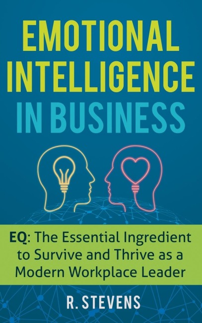 Emotional Intelligence in Business: EQ: The Essential Ingredient to Survive and Thrive as a Modern Workplace Leader
