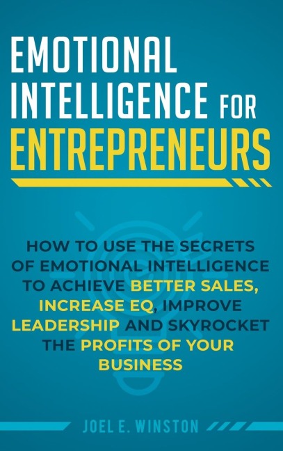 Emotional Intelligence for Entrepreneurs: How to Use the Secrets of Emotional Intelligence to Achieve Better Sales, Increase EQ, Improve Leadership, and Skyrocket the Profits of Your Business