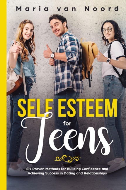 Self Esteem For Teens: Six proven methods for building confidence and achieving success in dating and relationships