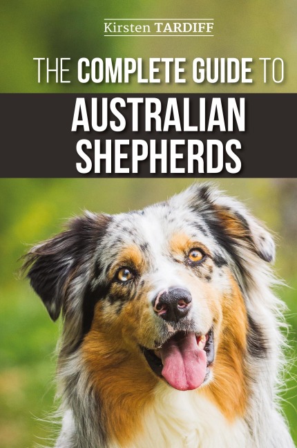 The Complete Guide to Australian Shepherds: Learn Everything You Need to Know About Raising, Training, and Successfully Living with Your New Aussie