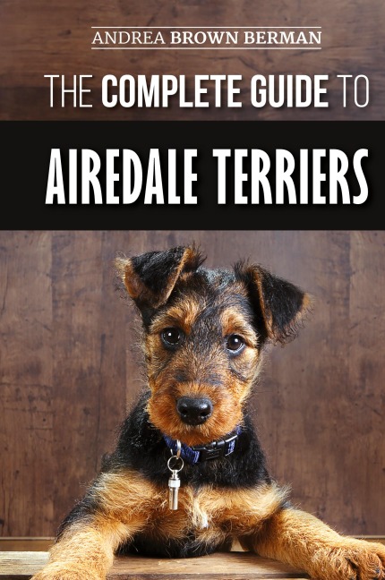 The Complete Guide to Airedale Terriers: Choosing, Training, Feeding, and Loving your new Airedale Terrier Puppy