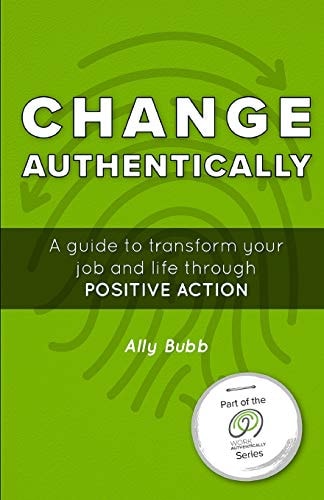 Change Authentically A Guide to Transform Your Job and Life Through Positive Action
