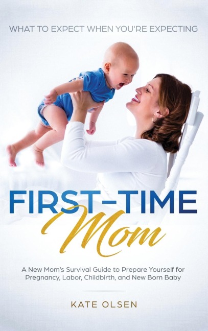 First-Time Mom: What to Expect When Youre Expecting: A New Moms Survival Guide to Prepare Yourself for Pregnancy, Labor, Childbirth, and New Born Baby