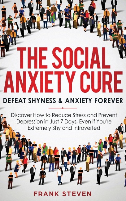 The Social Anxiety Cure: Defeat Shyness & Anxiety Forever: Discover How to Reduce Stress and Prevent Depression in Just 7 Days, Even if Youre Extremely Shy and Introverted