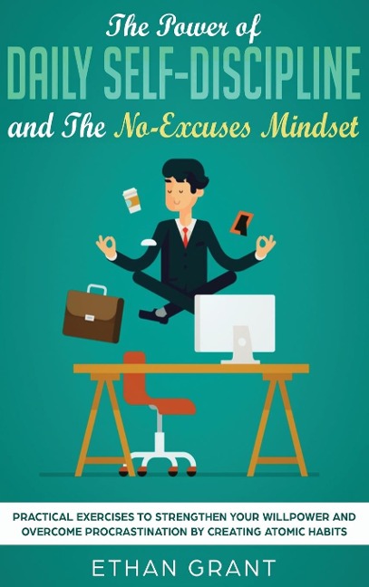 The Power of Daily Self-Discipline and The No-Excuses Mindset: Practical Exercises to Strengthen Your Willpower and Overcome Procrastination by  Creating Atomic Habits