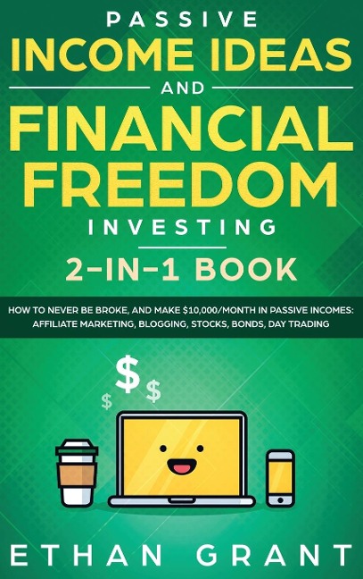 Passive Income Ideas And Financial Freedom Investing, 2 in 1 Book: How to Never Be Broke, and Make $10,000/Month in Passive Incomes: Affiliate Marketing, Blogging, Stocks, Bonds, Day Trading