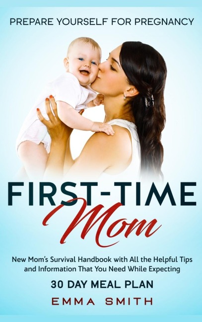 First-Time Mom: Prepare Yourself for Pregnancy: New Moms Survival Handbook with All the Helpful Tips and Information That You Need While Expecting + 30 Day Meal Plan for Pregnancy