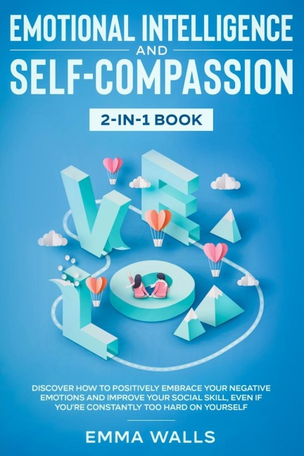 Emotional Intelligence and Self-Compassion 2-in-1 Book: Discover How to Positively Embrace Your Negative Emotions and Improve Your Social Skill, Even if Youre Constantly Too Hard on Yourself