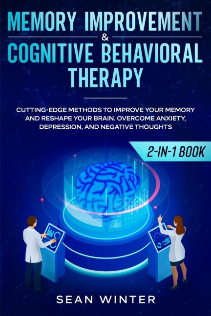 Memory Improvement and Cognitive Behavioral Therapy (CBT) 2-in-1 Book: Cutting-Edge Methods to Improve Your Memory and Reshape Your Brain. Overcome Anxiety, Depression, and Negative Thoughts
