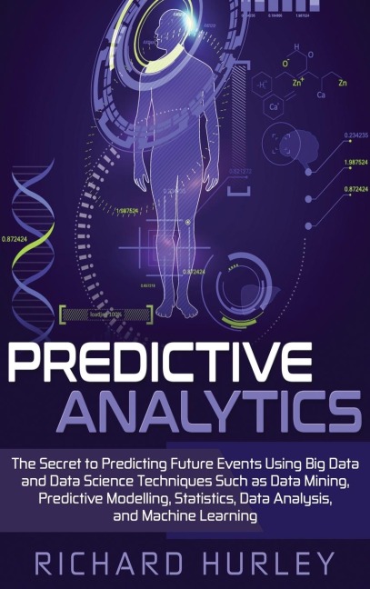 Predictive Analytics: The Secret to Predicting Future Events Using Big Data and Data Science Techniques Such as Data Mining, Predictive Modelling, Statistics, Data Analysis, and Machine Learning
