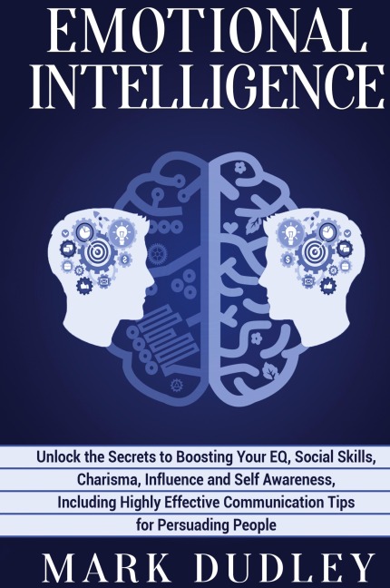 Emotional Intelligence: Unlock the Secrets to Boosting Your EQ, Social Skills, Charisma, Influence and Self Awareness, Including Highly Effective Communication Tips for Persuading People