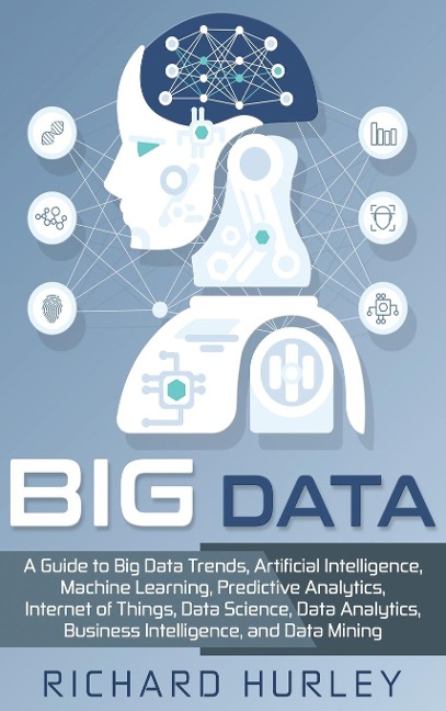 Big Data: A Guide to Big Data Trends, Artificial Intelligence, Machine Learning, Predictive Analytics, Internet of Things, Data Science, Data Analytics, Business Intelligence, and Data Mining