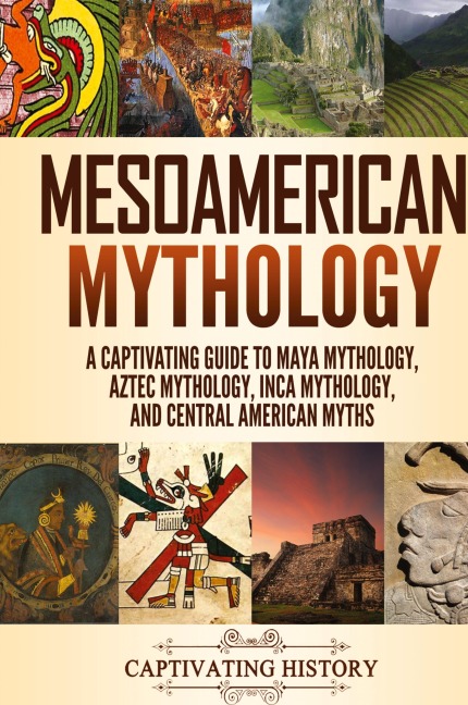Mesoamerican Mythology: A Captivating Guide to Maya Mythology, Aztec Mythology, Inca Mythology, and Central American Myths