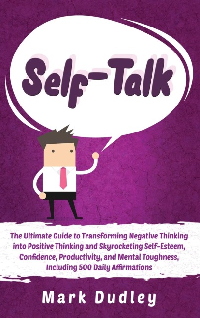 Self-Talk: The Ultimate Guide to Transforming Negative Thinking into Positive Thinking and Skyrocketing Self-Esteem, Confidence, Productivity, and Mental Toughness, Including 500 Daily Affirmations