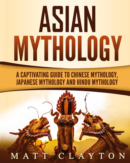 Asian Mythology: A Captivating Guide to Chinese Mythology, Japanese Mythology and Hindu Mythology
