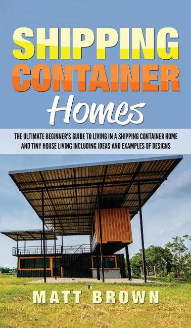 Shipping Container Homes: The Ultimate Beginners Guide to Living in a Shipping Container Home and Tiny House Living Including Ideas and Examples of Designs