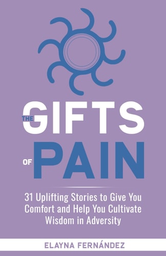 The Gifts of Pain 31 Uplifting Stories to Give You Comfort and Help You Cultivate Wisdom in Adversity