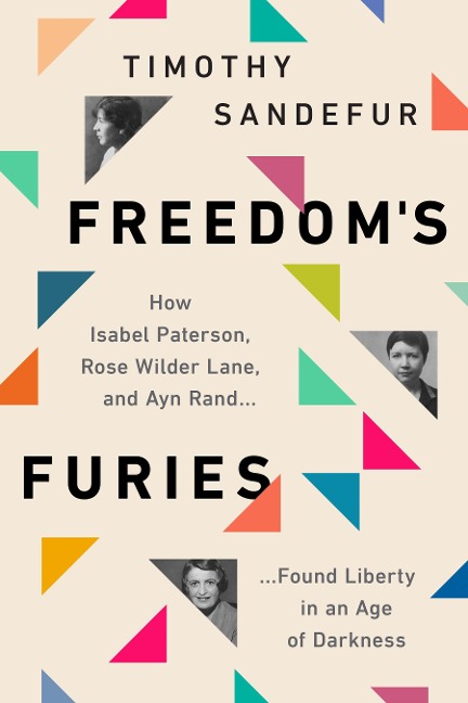 Freedoms Furies: How Isabel Paterson, Rose Wilder Lane, and Ayn Rand Found Liberty in an Age of Darkness