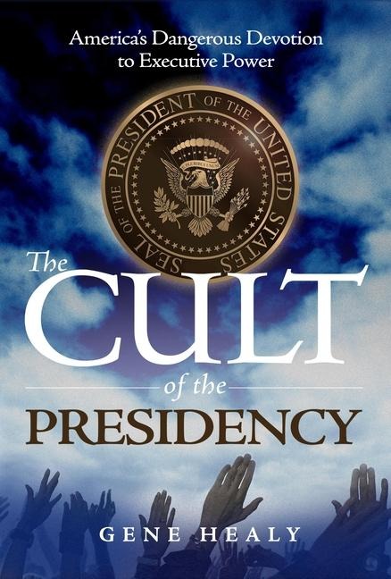 The Cult of the Presidency: Americas Dangerous Devotion to Executive Power