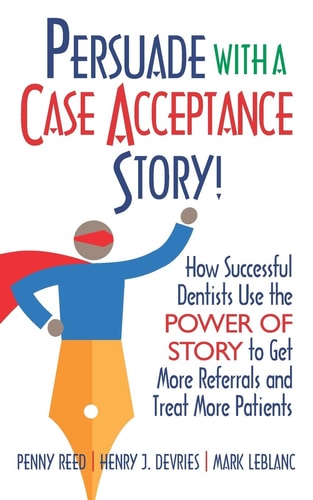 Persuade with a Case Acceptance Story! How Successful Dentists Use the POWER of STORY to Get More Referrals and Treat More Patients