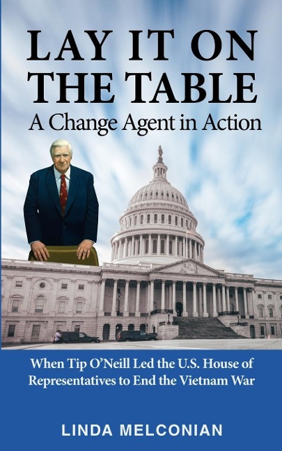 Lay it on the Table: A Change Agent in Action: When Tip ONeill Led the House of Representatives to End the Vietnam War