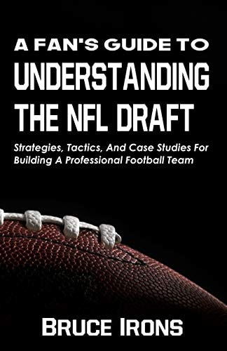 A Fan's Guide To Understanding The NFL Draft Strategies, Tactics, And Case Studies For Building A Professional Football Team