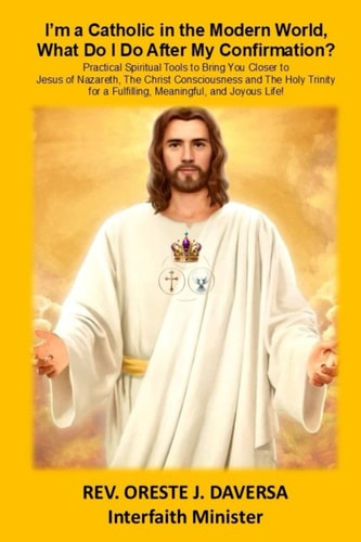 I'm a Catholic in the Modern World, What Do I Do After My Confirmation? Practical Spiritual Tools to Bring You Closer to Jesus of Nazareth, The Christ Consciousness and The Holy Trinity for a Fulfilling, Meaningful, and Joyous Life!