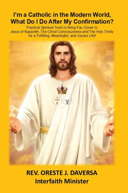 Im a Catholic in the Modern World, What Do I Do After My Confirmation?: Practical Spiritual Tools to Bring You Closer to Jesus of Nazareth, The Christ Consciousness and The Holy Trinity for a Fulfilling, Meaningful, and Joyous Life!