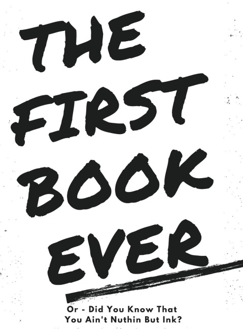 The First Book Ever: Or - Did you know that you aint nuthin but ink?