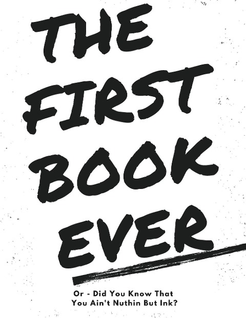 The First Book Ever: Or - Did you know that you aint nuthin but ink?