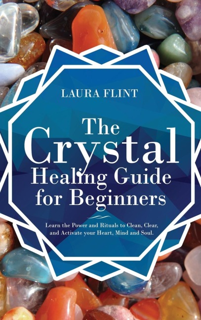 The Crystal Healing Guide for Beginners: Learn the Power and Rituals to Clean, Clear, and Activate Your Heart, Mind, and Soul
