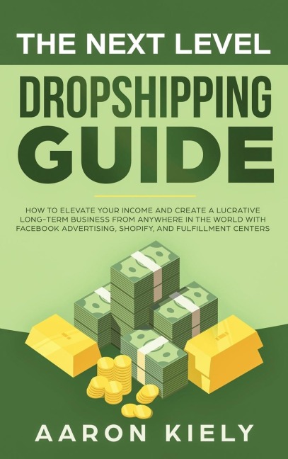 The Next Level Dropshipping Guide: How to Elevate your Income and Create a Lucrative Long-term Business from Anywhere in the world with Facebook Advertising, Shopify, And Fulfillment Centers