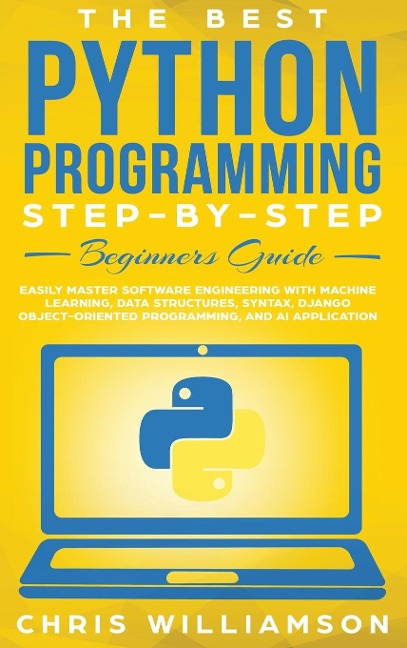 The Best Python Programming Step-By-Step Beginners Guide: Easily Master Software engineering with Machine Learning, Data Structures, Syntax, Django Object-Oriented Programming, and AI application