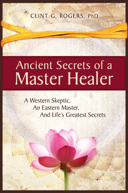 Ancient Secrets of a Master Healer: A Western Skeptic, An Eastern Master, And Life's Greatest Secrets