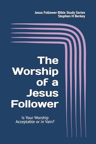 The WORSHIP of a Jesus Follower Is Your Worship Acceptable Or in Vain?