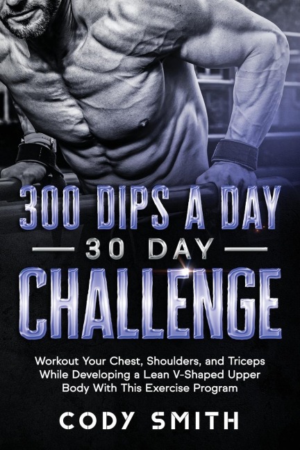 300 Dips a Day 30 Day Challenge: Workout Your Chest, Shoulders, and Triceps While Developing a Lean V-Shaped Upper Body With This Exercise Program