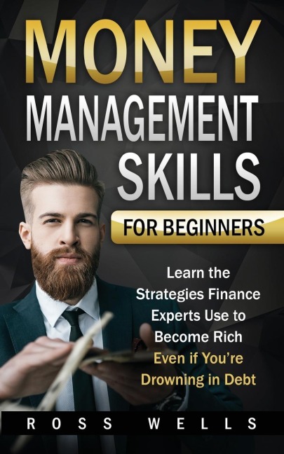 Money Management Skills for Beginners: Learn the Strategies Finance Experts Use to Become Rich - Even if Youre Drowning in Debt