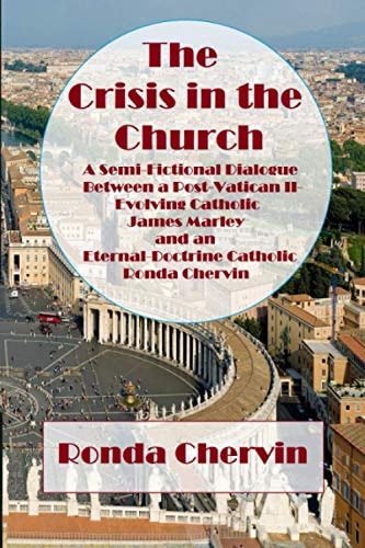 The Crisis in the Church A Semi-fictional Dialogue Between a Post-Vatican II-evolving Catholic James Marley and an Eternal-doctrine Catholic Ronda Chervin