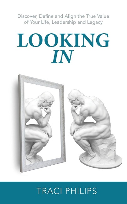 Looking In: Discover, Define and Align the True Value of Your Life, Leadership and Legacy