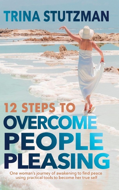 12 Steps to Overcome People Pleasing: One womans journey of awakening to find peace, using practical tools to become her true self