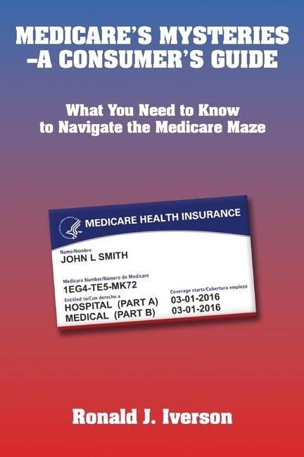 Medicares Mysteries-A Consumers Guide: What You Need to Know to Navigate the Medicare Maze